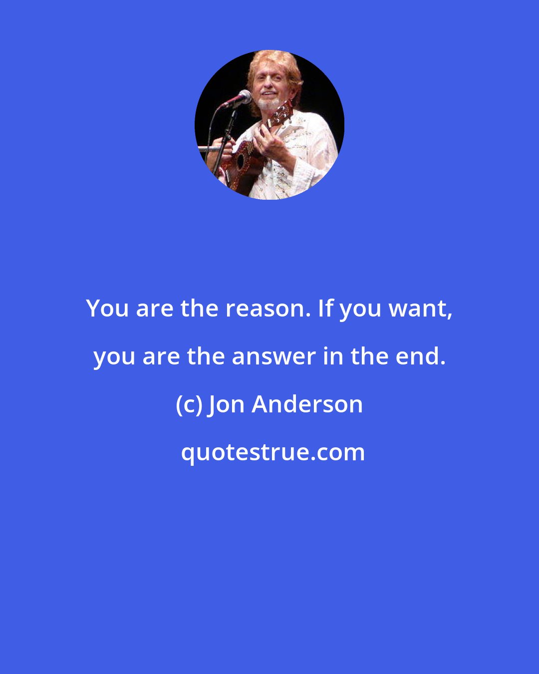 Jon Anderson: You are the reason. If you want, you are the answer in the end.