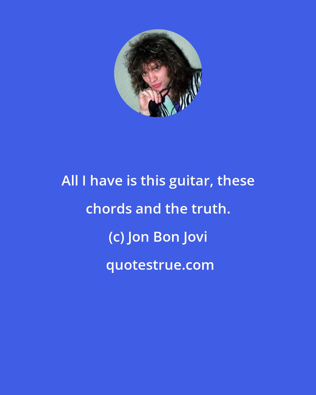 Jon Bon Jovi: All I have is this guitar, these chords and the truth.