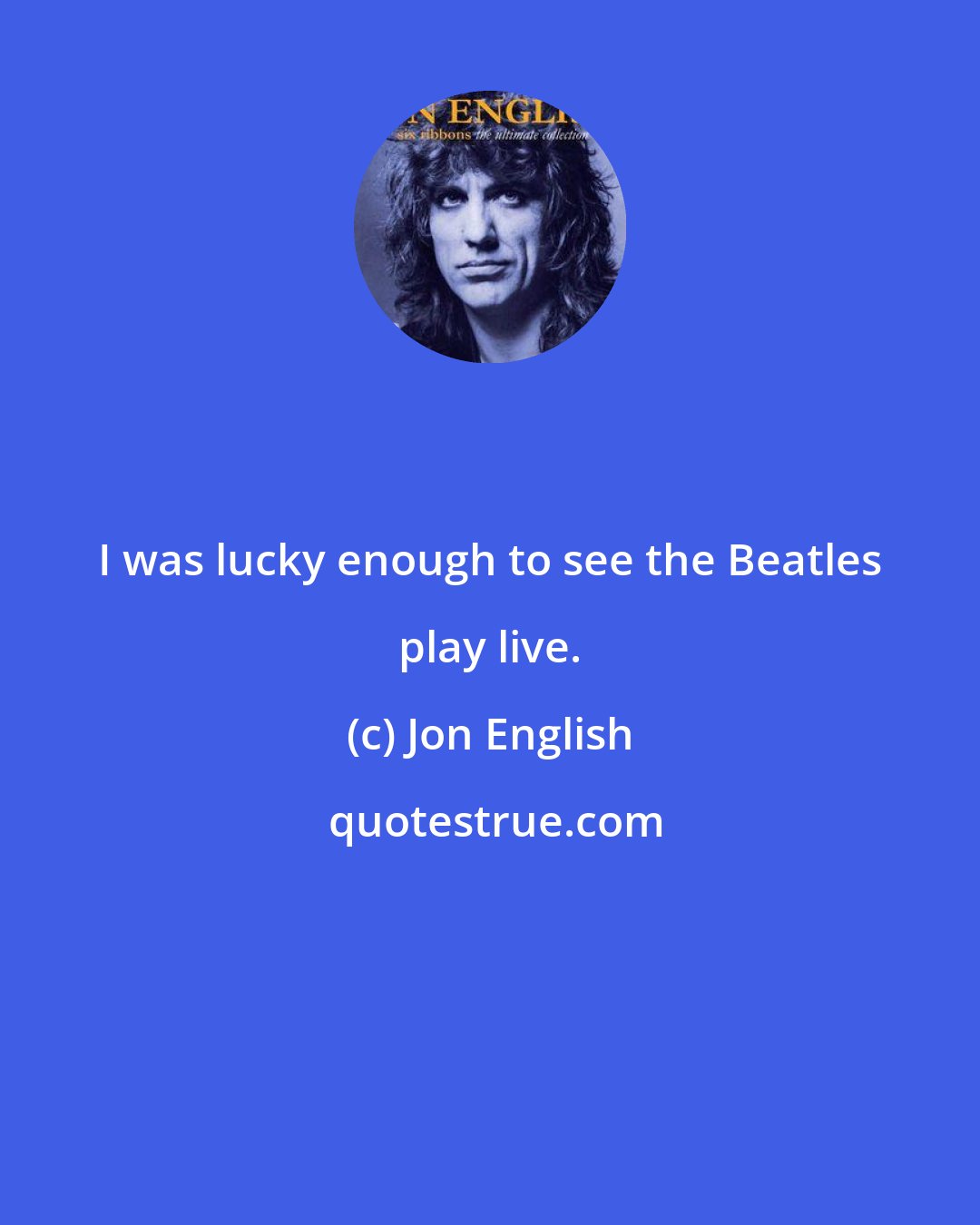 Jon English: I was lucky enough to see the Beatles play live.