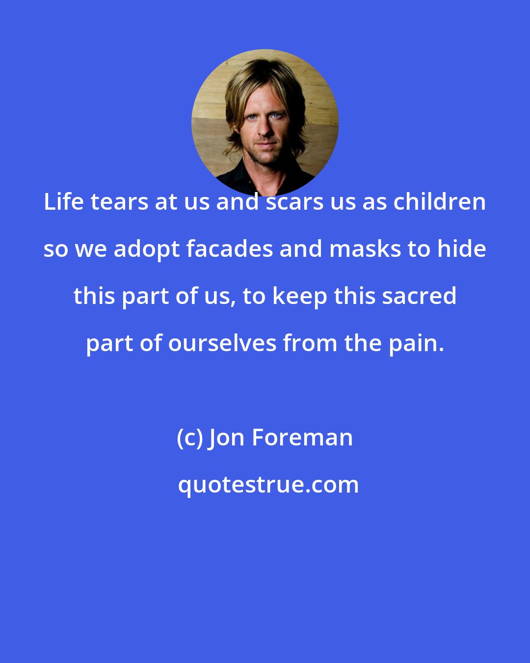 Jon Foreman: Life tears at us and scars us as children so we adopt facades and masks to hide this part of us, to keep this sacred part of ourselves from the pain.