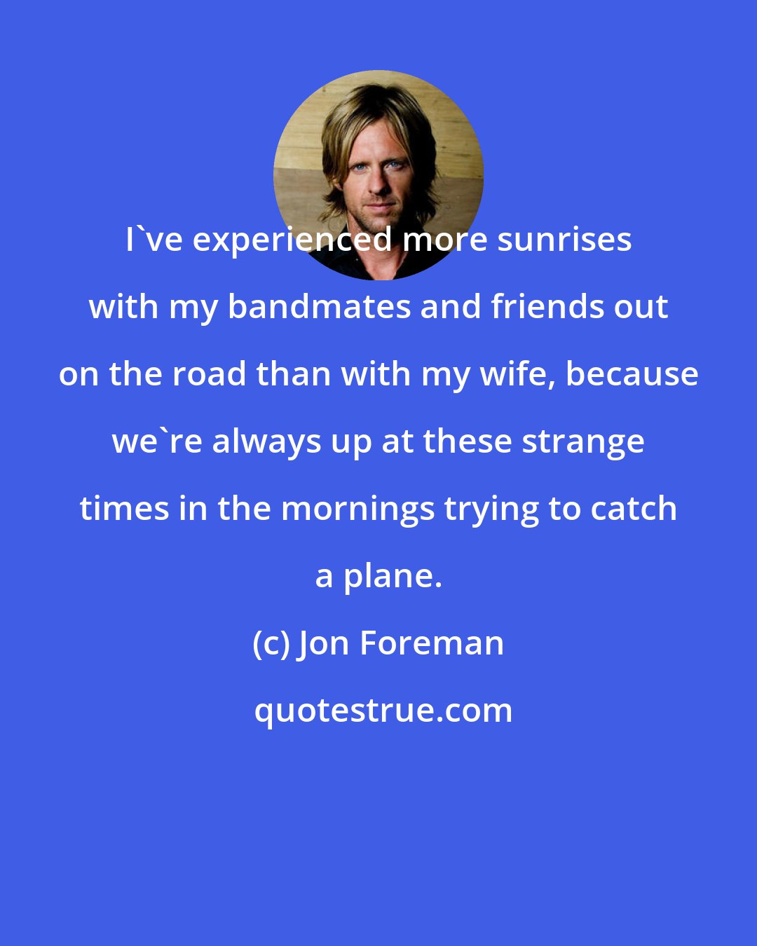 Jon Foreman: I've experienced more sunrises with my bandmates and friends out on the road than with my wife, because we're always up at these strange times in the mornings trying to catch a plane.