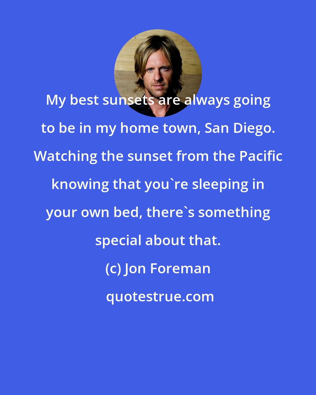 Jon Foreman: My best sunsets are always going to be in my home town, San Diego. Watching the sunset from the Pacific knowing that you're sleeping in your own bed, there's something special about that.