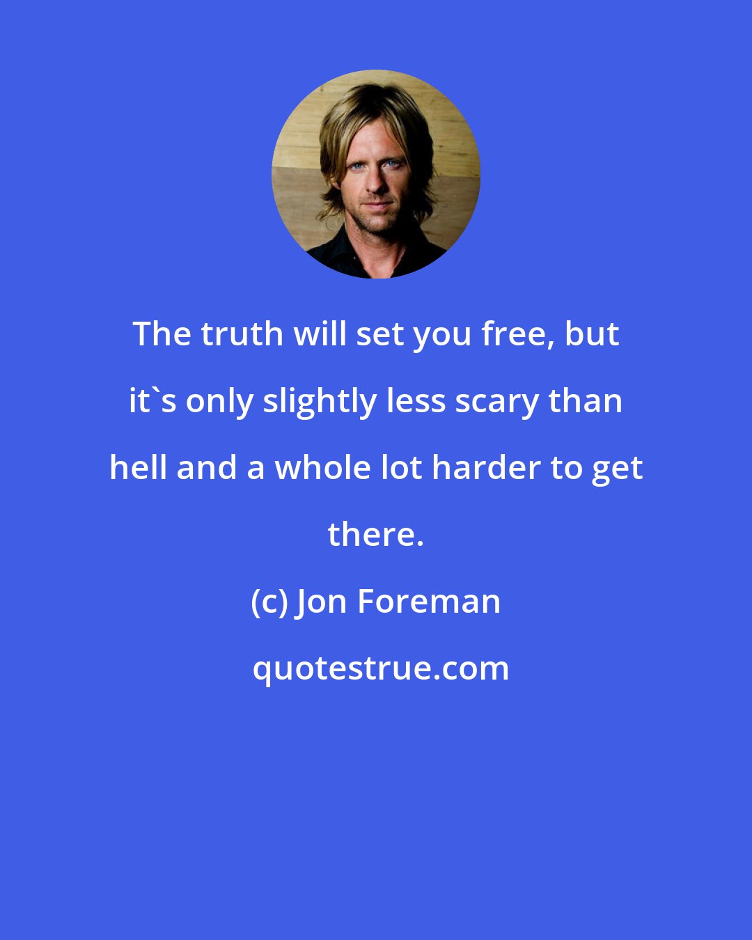 Jon Foreman: The truth will set you free, but it's only slightly less scary than hell and a whole lot harder to get there.