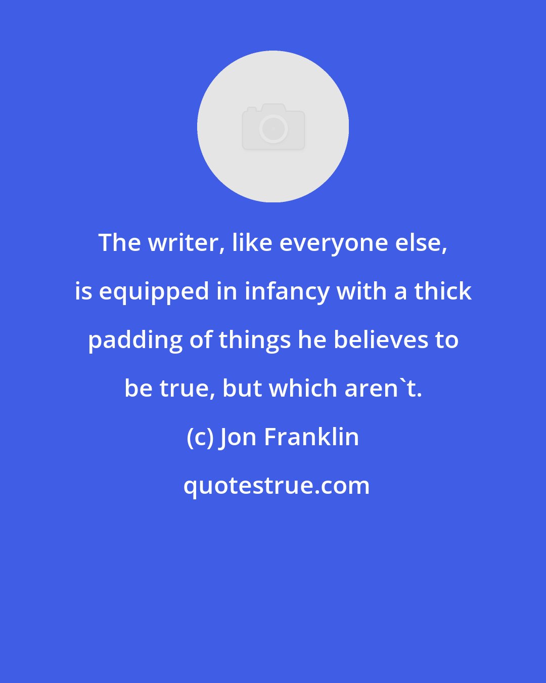 Jon Franklin: The writer, like everyone else, is equipped in infancy with a thick padding of things he believes to be true, but which aren't.