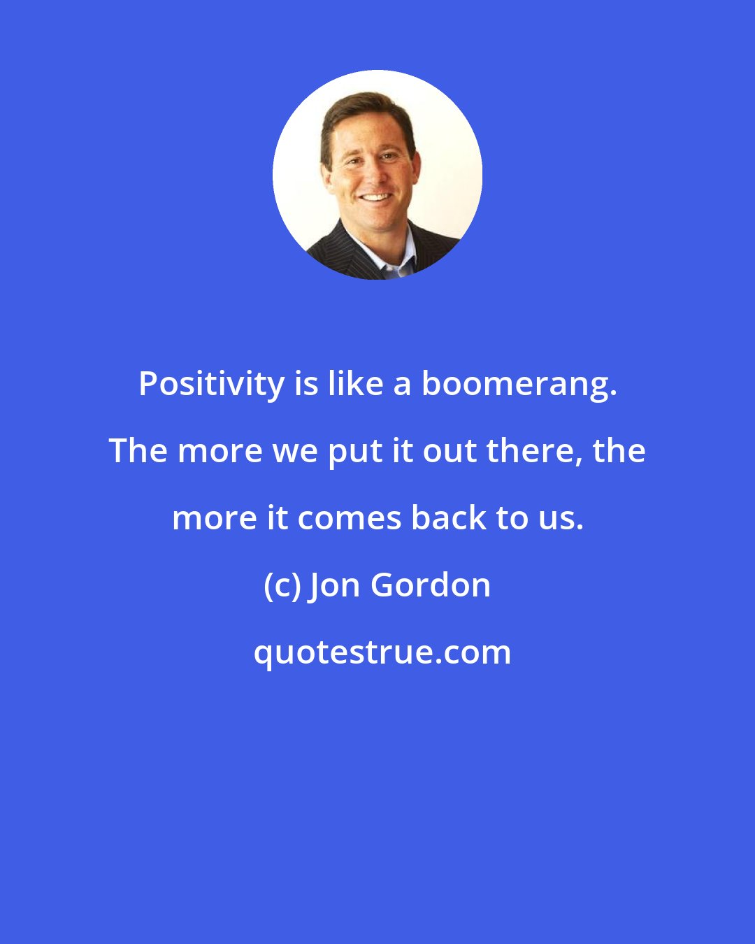 Jon Gordon: Positivity is like a boomerang. The more we put it out there, the more it comes back to us.