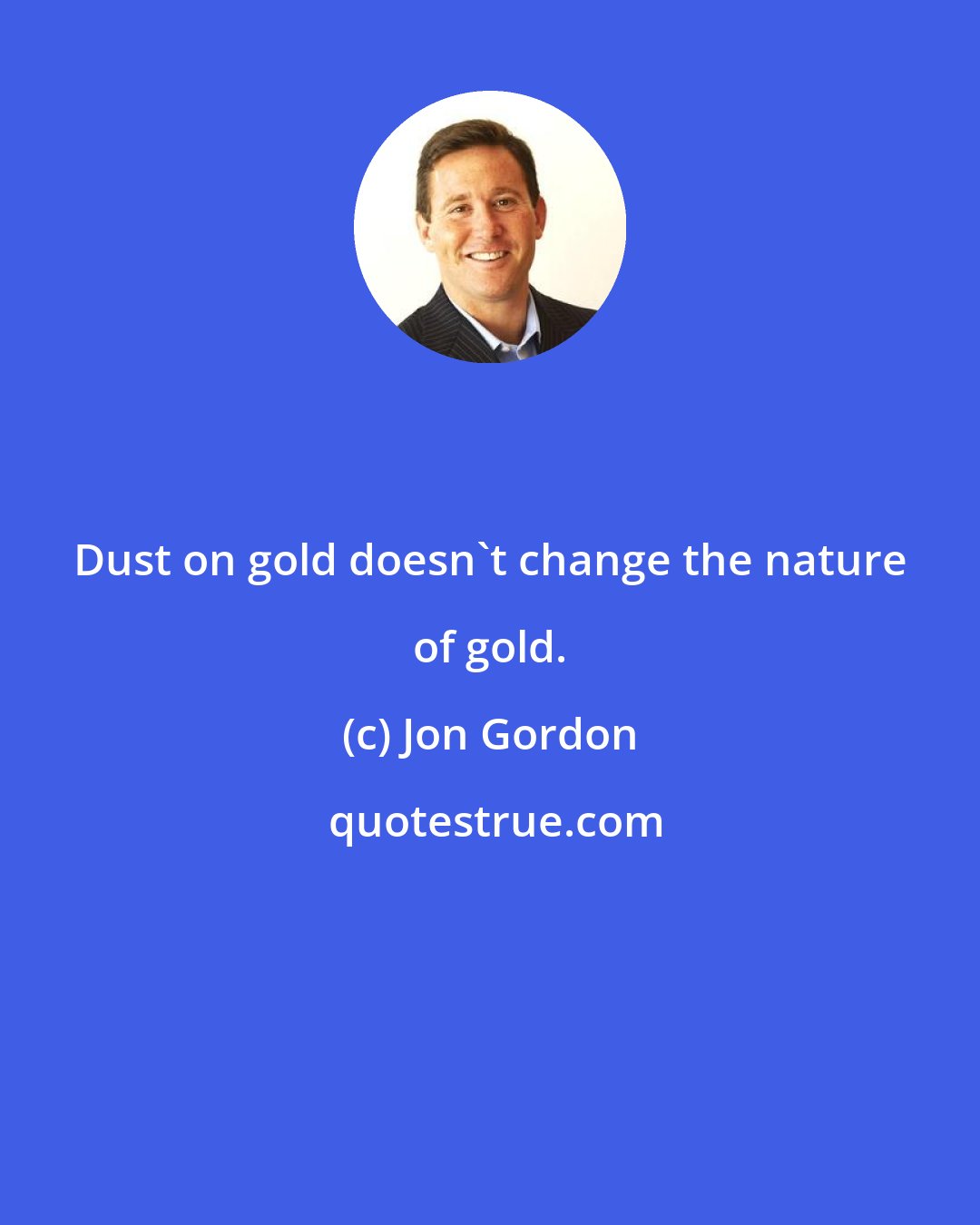 Jon Gordon: Dust on gold doesn't change the nature of gold.