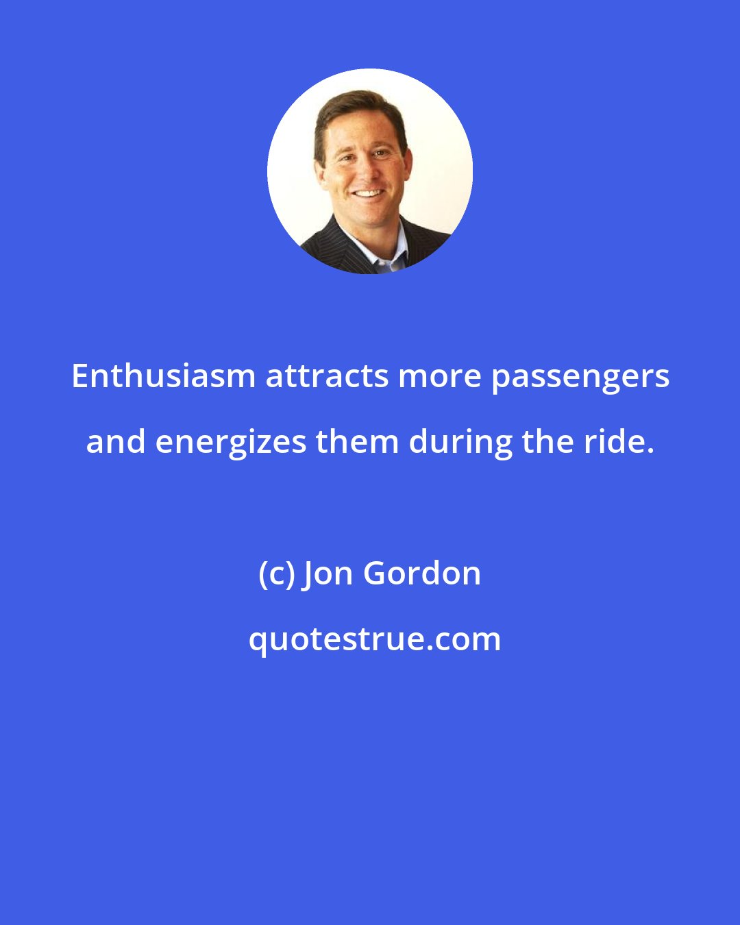 Jon Gordon: Enthusiasm attracts more passengers and energizes them during the ride.