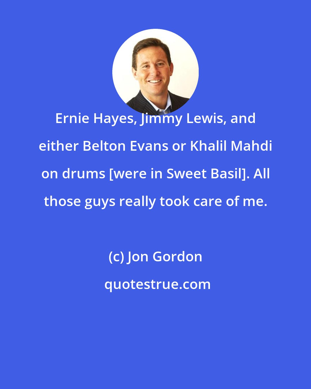 Jon Gordon: Ernie Hayes, Jimmy Lewis, and either Belton Evans or Khalil Mahdi on drums [were in Sweet Basil]. All those guys really took care of me.
