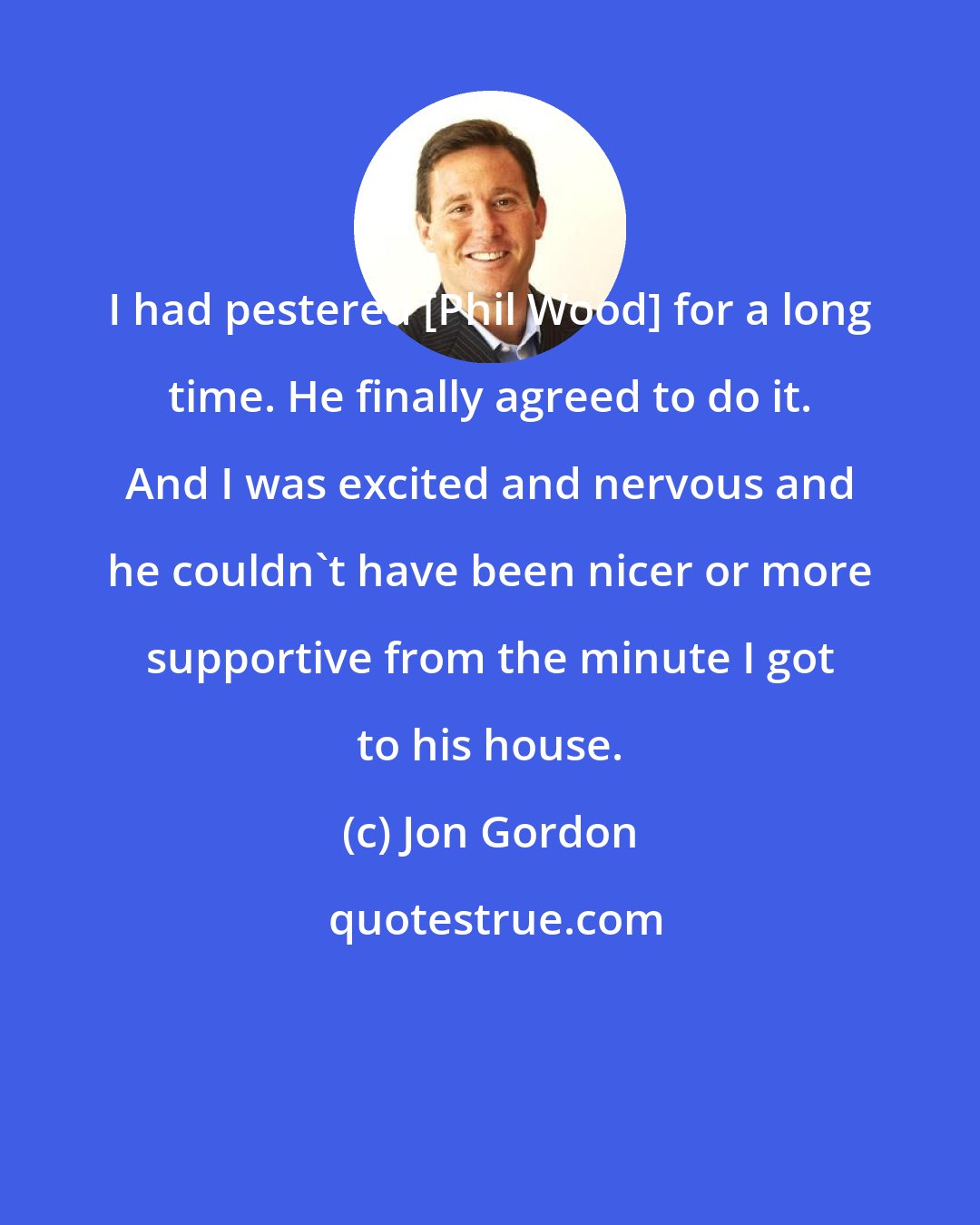 Jon Gordon: I had pestered [Phil Wood] for a long time. He finally agreed to do it. And I was excited and nervous and he couldn't have been nicer or more supportive from the minute I got to his house.