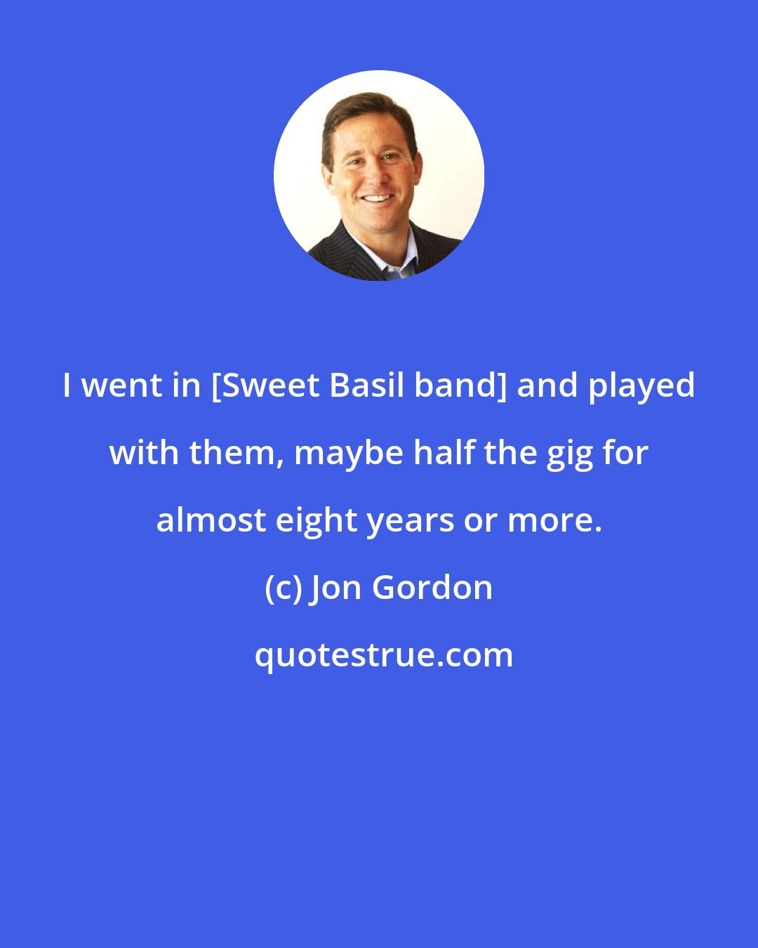 Jon Gordon: I went in [Sweet Basil band] and played with them, maybe half the gig for almost eight years or more.