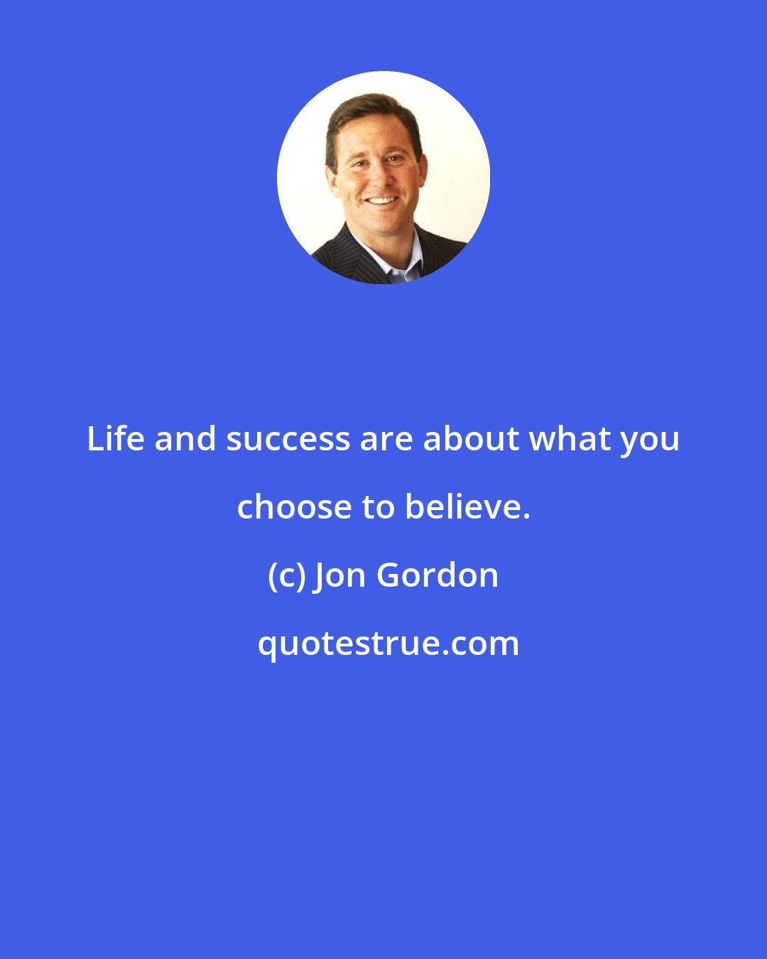 Jon Gordon: Life and success are about what you choose to believe.