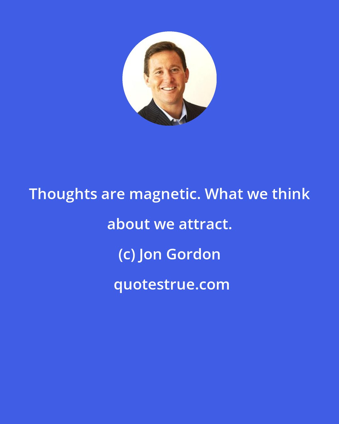 Jon Gordon: Thoughts are magnetic. What we think about we attract.