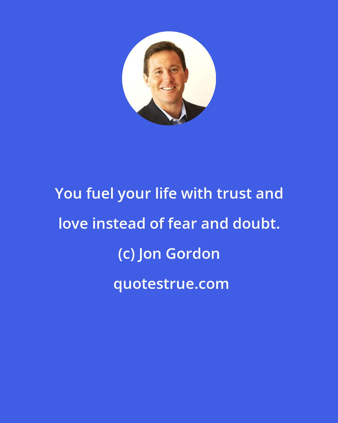 Jon Gordon: You fuel your life with trust and love instead of fear and doubt.