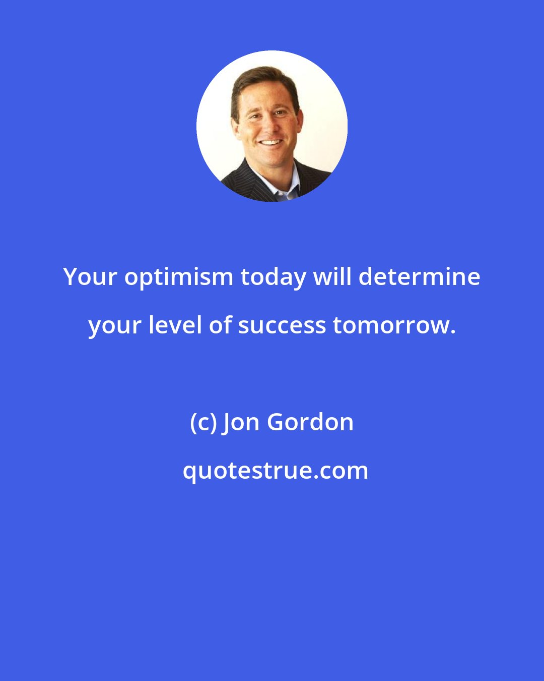 Jon Gordon: Your optimism today will determine your level of success tomorrow.