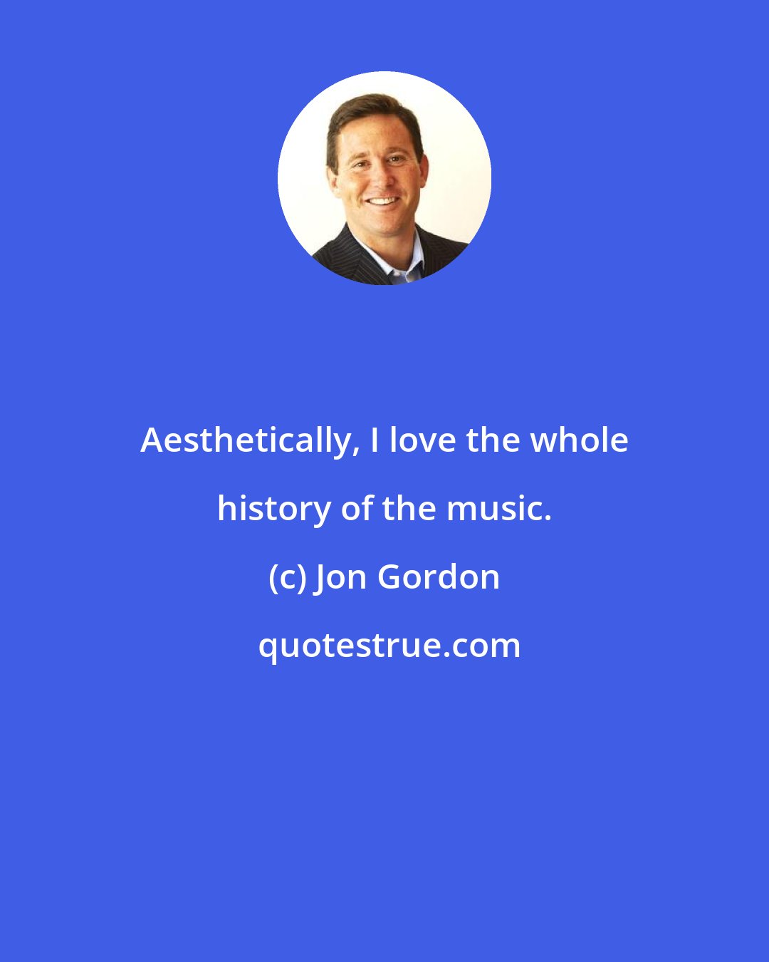 Jon Gordon: Aesthetically, I love the whole history of the music.