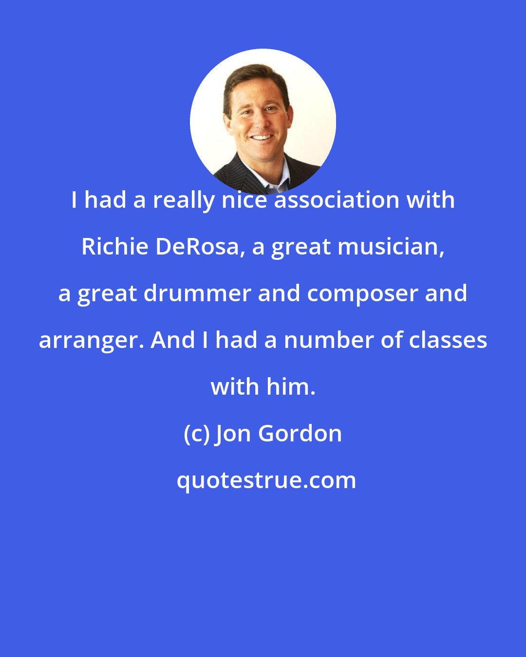 Jon Gordon: I had a really nice association with Richie DeRosa, a great musician, a great drummer and composer and arranger. And I had a number of classes with him.