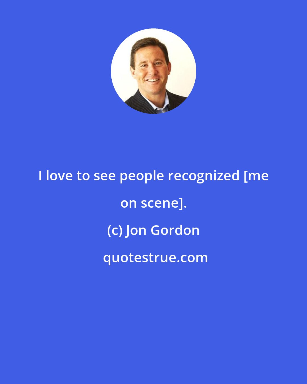 Jon Gordon: I love to see people recognized [me on scene].