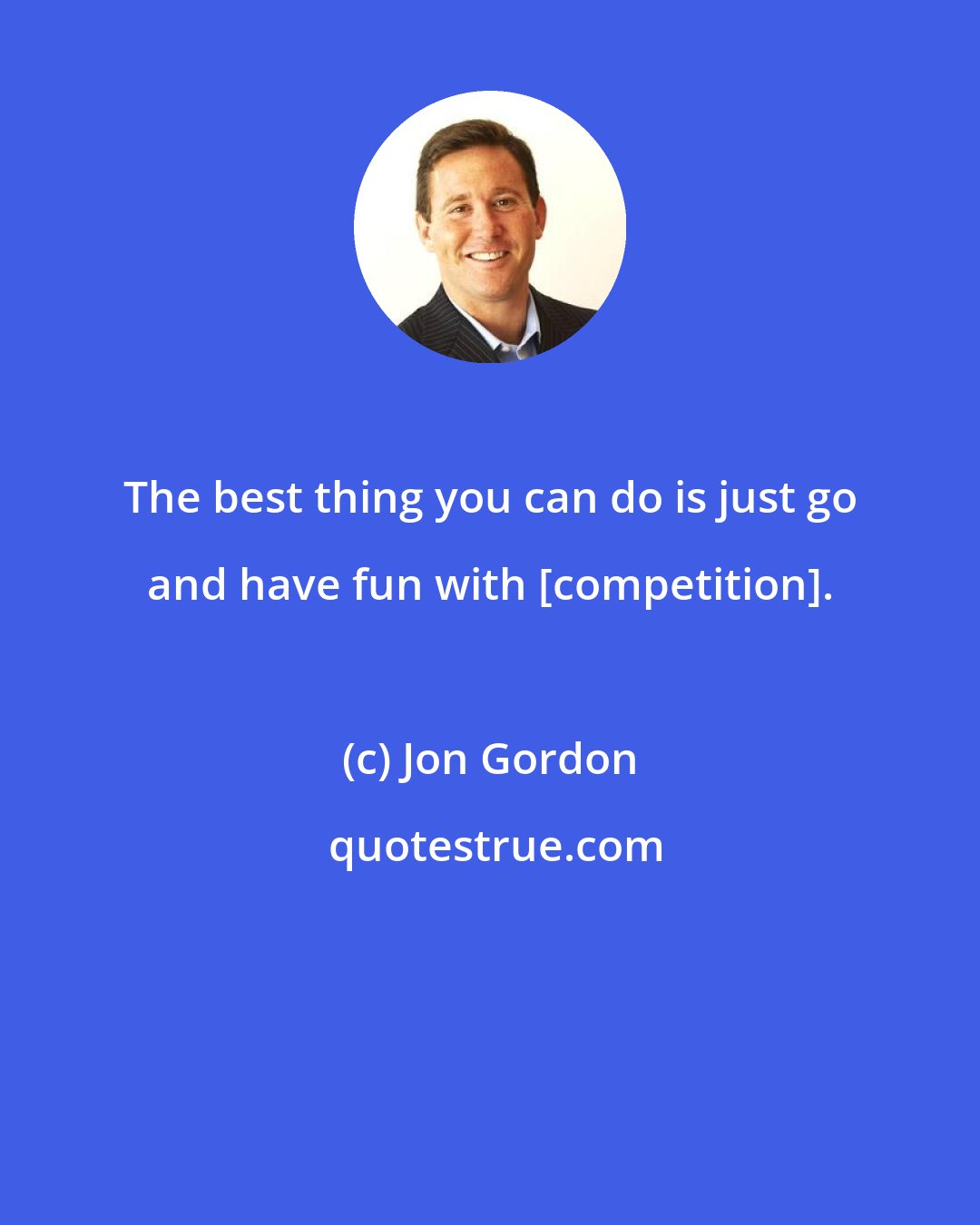 Jon Gordon: The best thing you can do is just go and have fun with [competition].