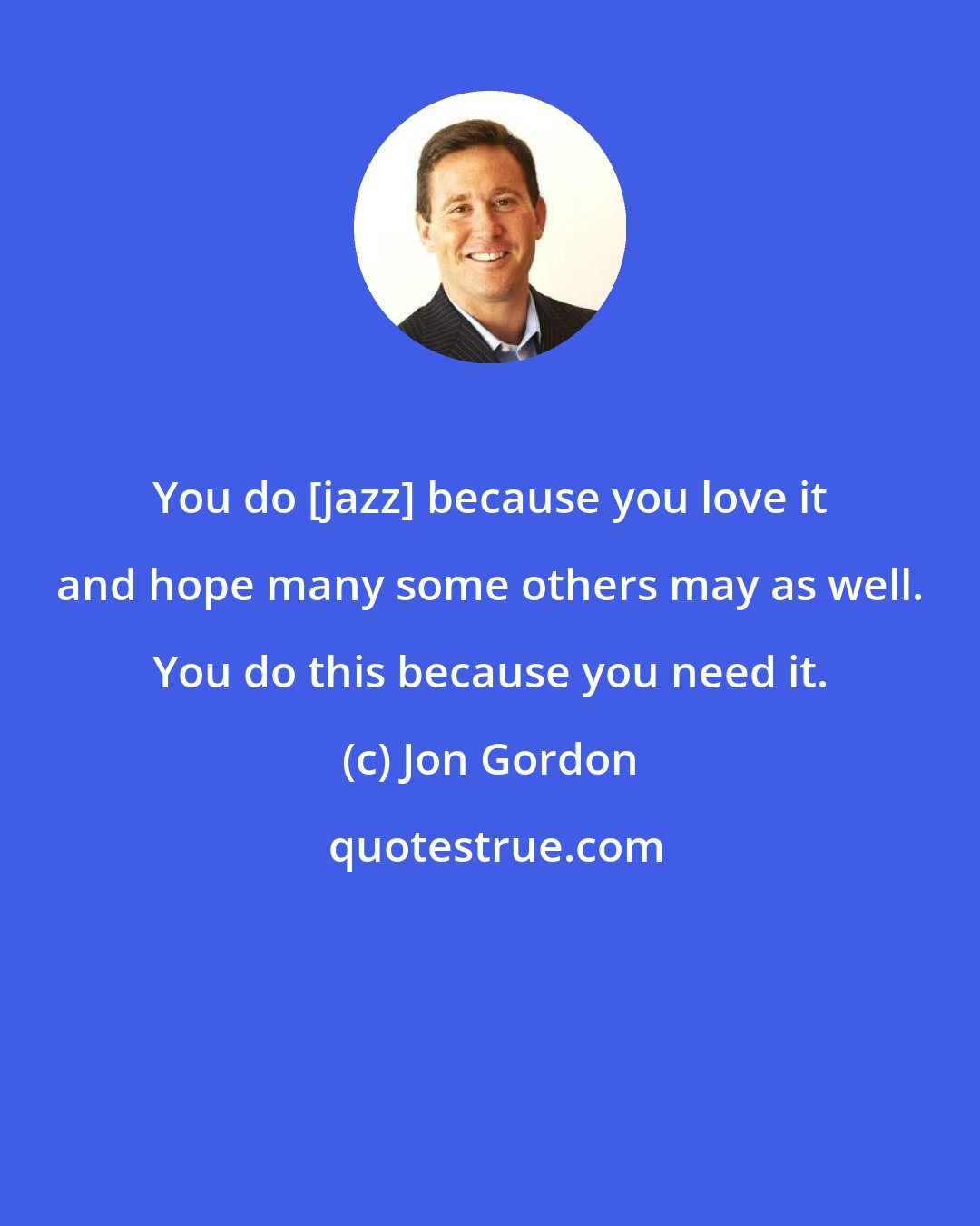 Jon Gordon: You do [jazz] because you love it and hope many some others may as well. You do this because you need it.