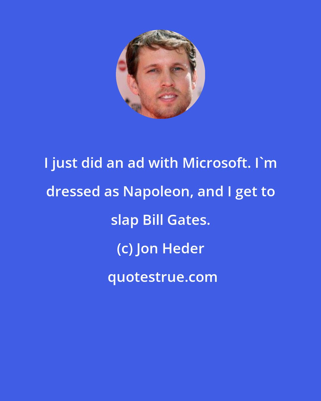 Jon Heder: I just did an ad with Microsoft. I'm dressed as Napoleon, and I get to slap Bill Gates.