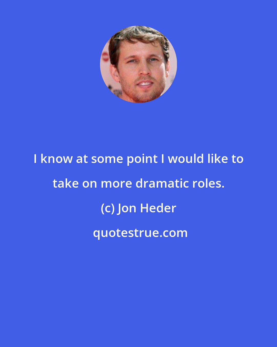 Jon Heder: I know at some point I would like to take on more dramatic roles.