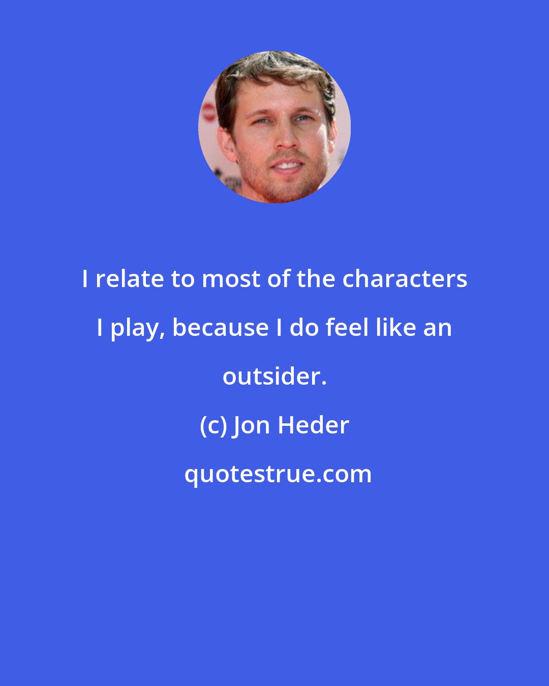 Jon Heder: I relate to most of the characters I play, because I do feel like an outsider.