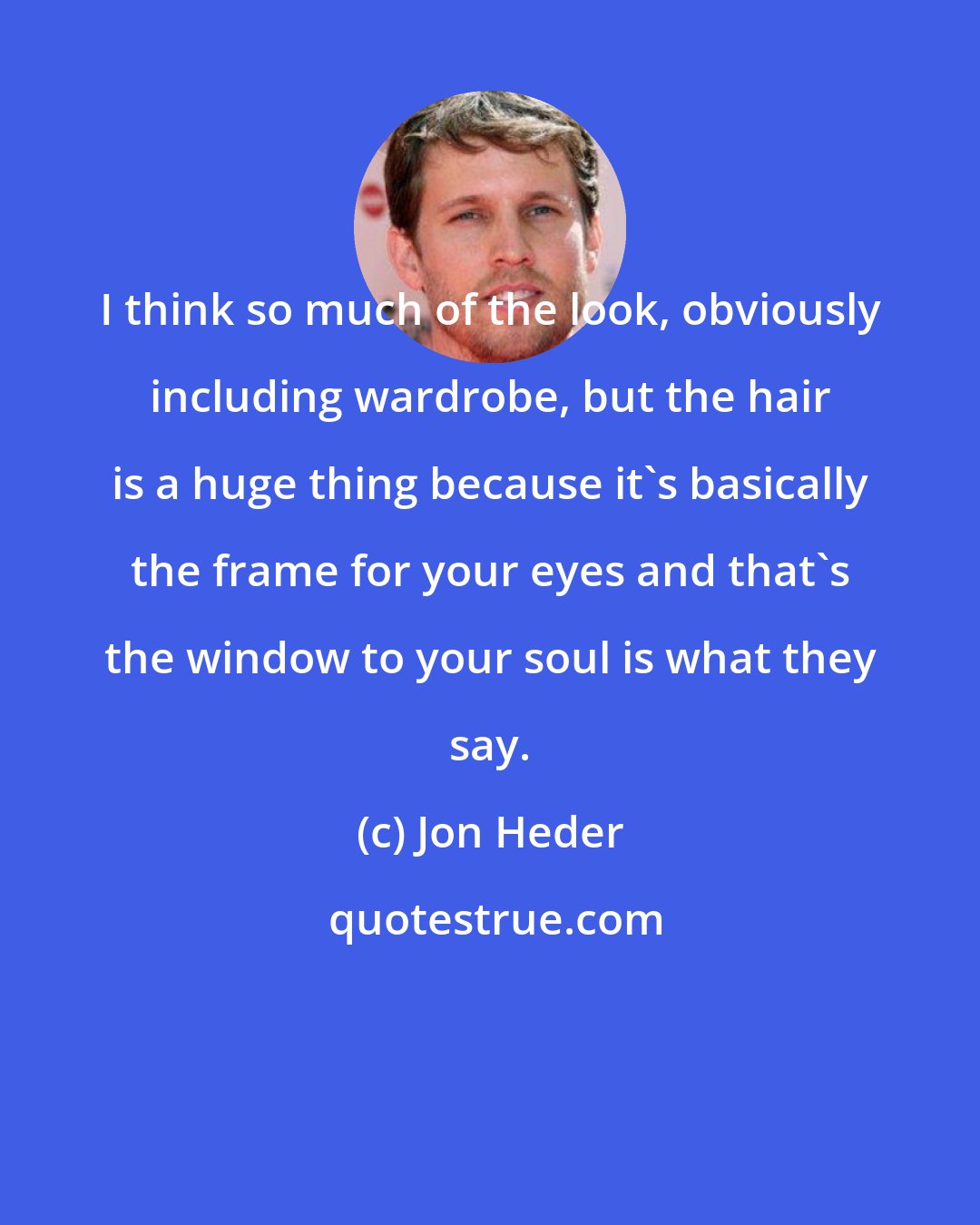 Jon Heder: I think so much of the look, obviously including wardrobe, but the hair is a huge thing because it's basically the frame for your eyes and that's the window to your soul is what they say.