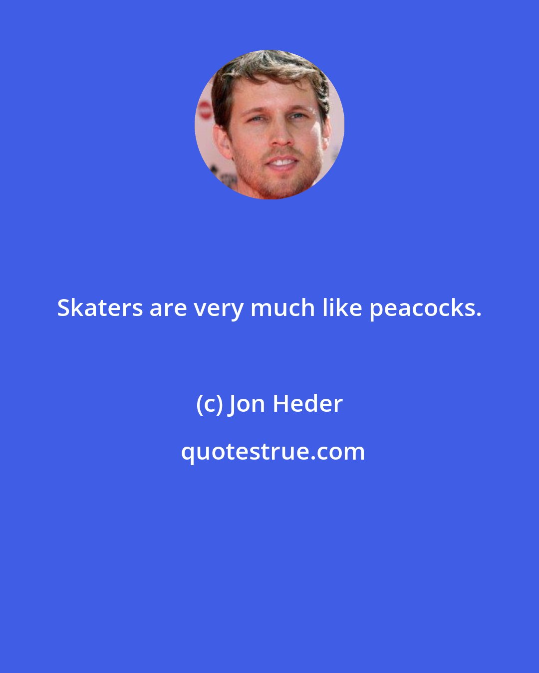 Jon Heder: Skaters are very much like peacocks.