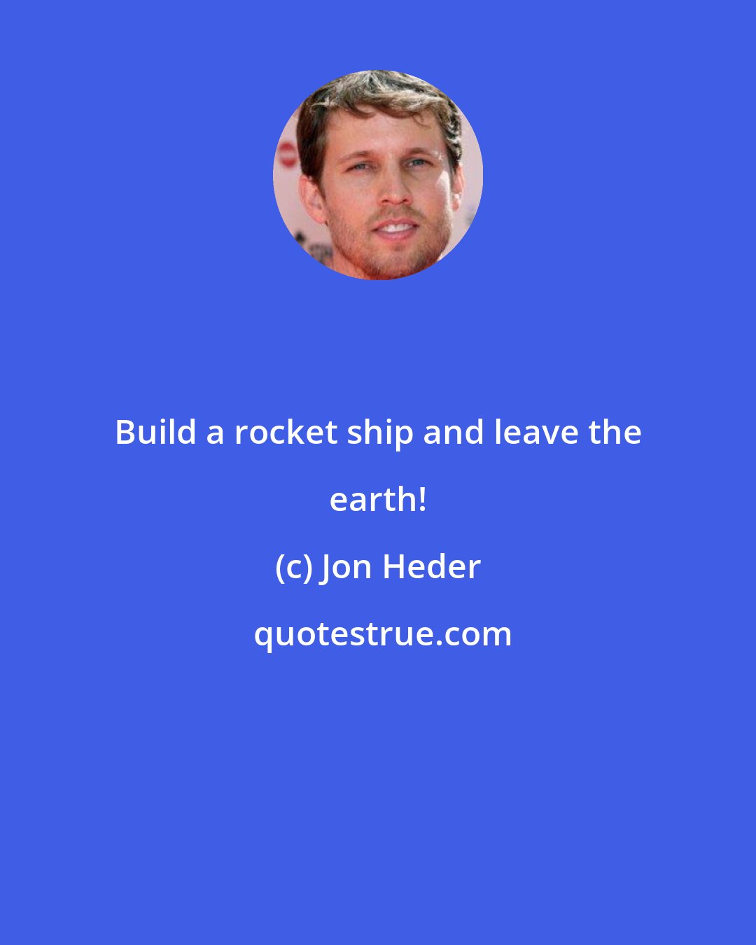 Jon Heder: Build a rocket ship and leave the earth!