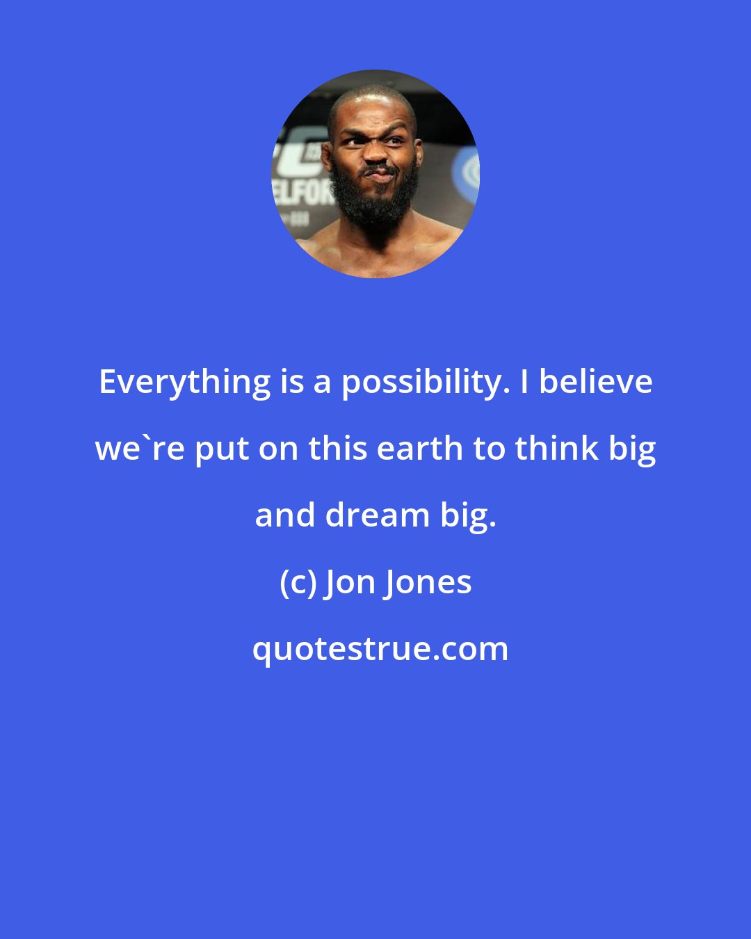 Jon Jones: Everything is a possibility. I believe we're put on this earth to think big and dream big.