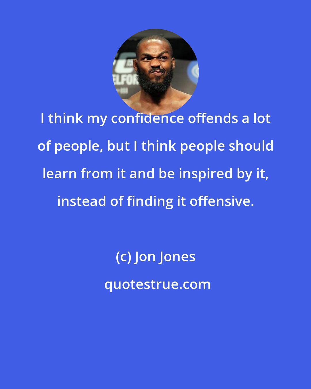 Jon Jones: I think my confidence offends a lot of people, but I think people should learn from it and be inspired by it, instead of finding it offensive.