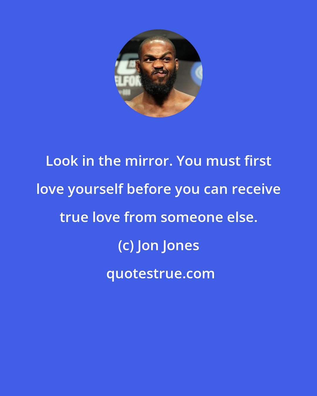 Jon Jones: Look in the mirror. You must first love yourself before you can receive true love from someone else.