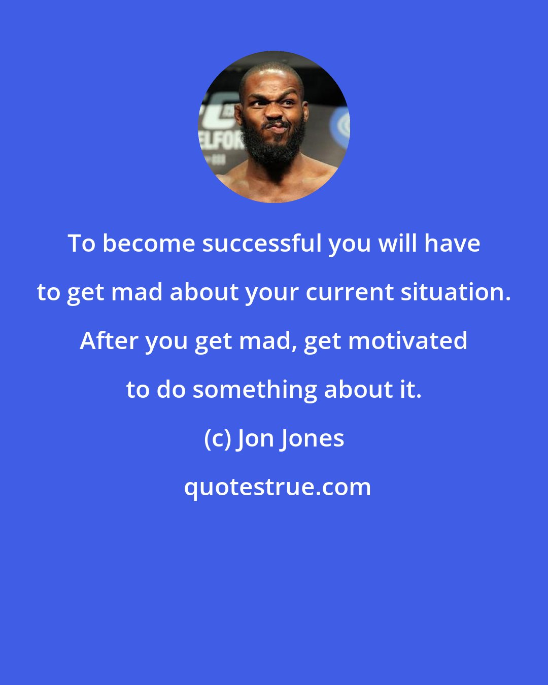 Jon Jones: To become successful you will have to get mad about your current situation. After you get mad, get motivated to do something about it.