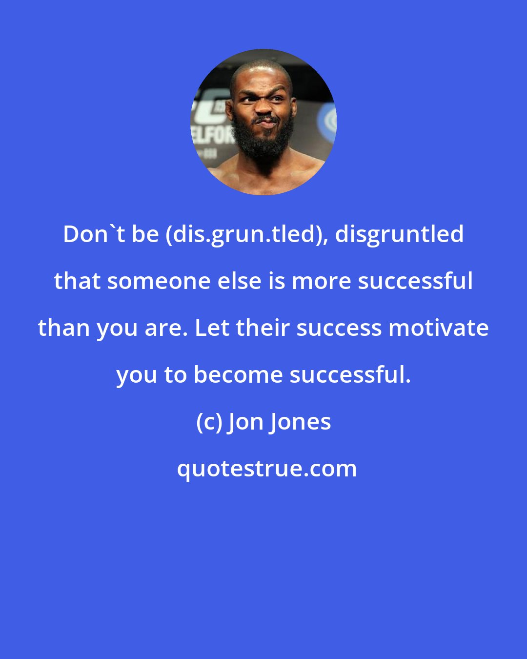 Jon Jones: Don't be (dis.grun.tled), disgruntled that someone else is more successful than you are. Let their success motivate you to become successful.