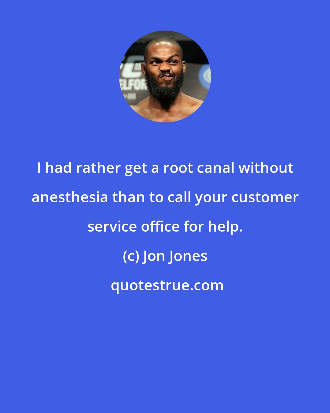 Jon Jones: I had rather get a root canal without anesthesia than to call your customer service office for help.