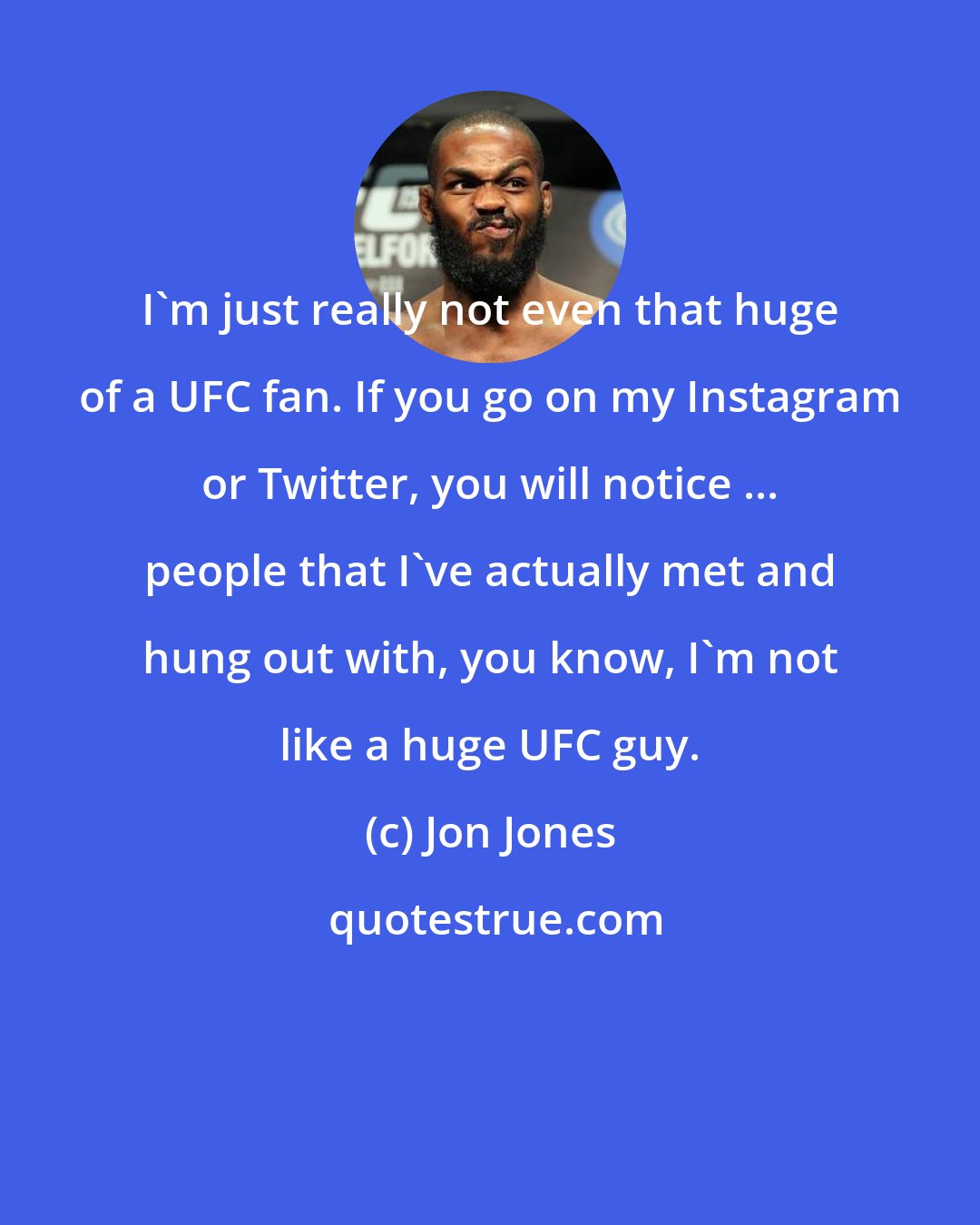 Jon Jones: I'm just really not even that huge of a UFC fan. If you go on my Instagram or Twitter, you will notice ... people that I've actually met and hung out with, you know, I'm not like a huge UFC guy.