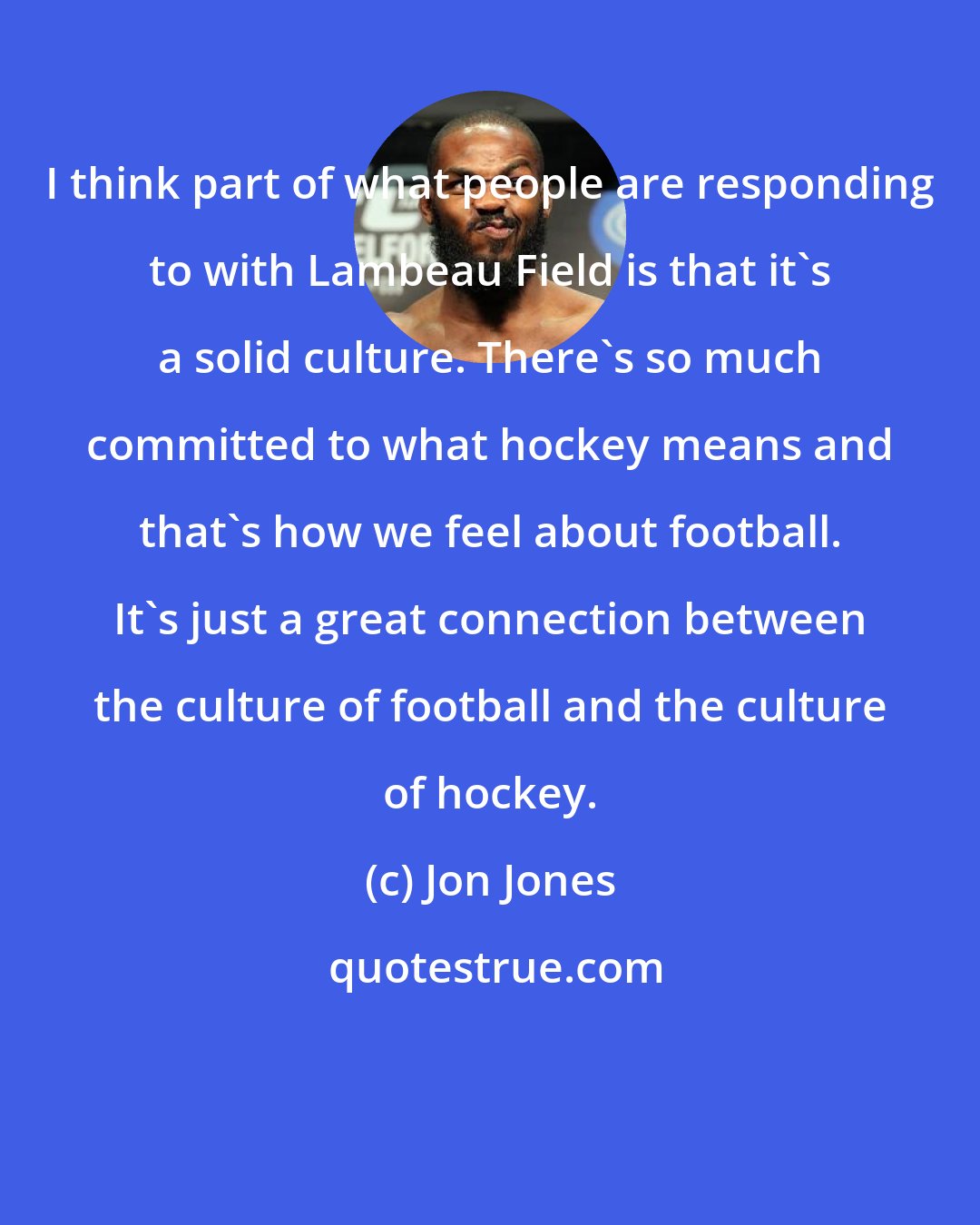 Jon Jones: I think part of what people are responding to with Lambeau Field is that it's a solid culture. There's so much committed to what hockey means and that's how we feel about football. It's just a great connection between the culture of football and the culture of hockey.