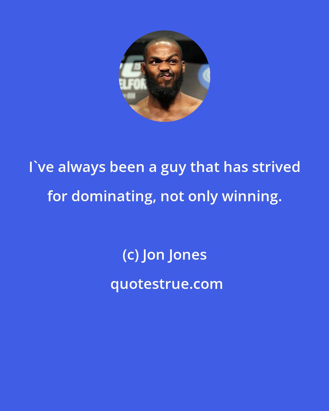 Jon Jones: I've always been a guy that has strived for dominating, not only winning.