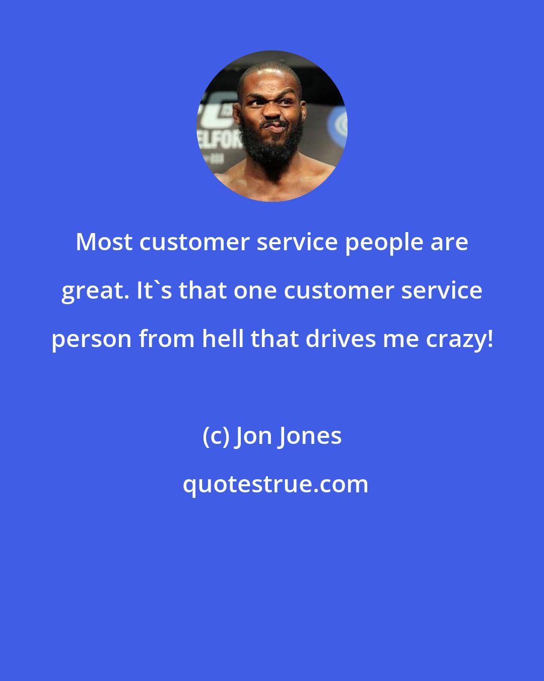 Jon Jones: Most customer service people are great. It's that one customer service person from hell that drives me crazy!