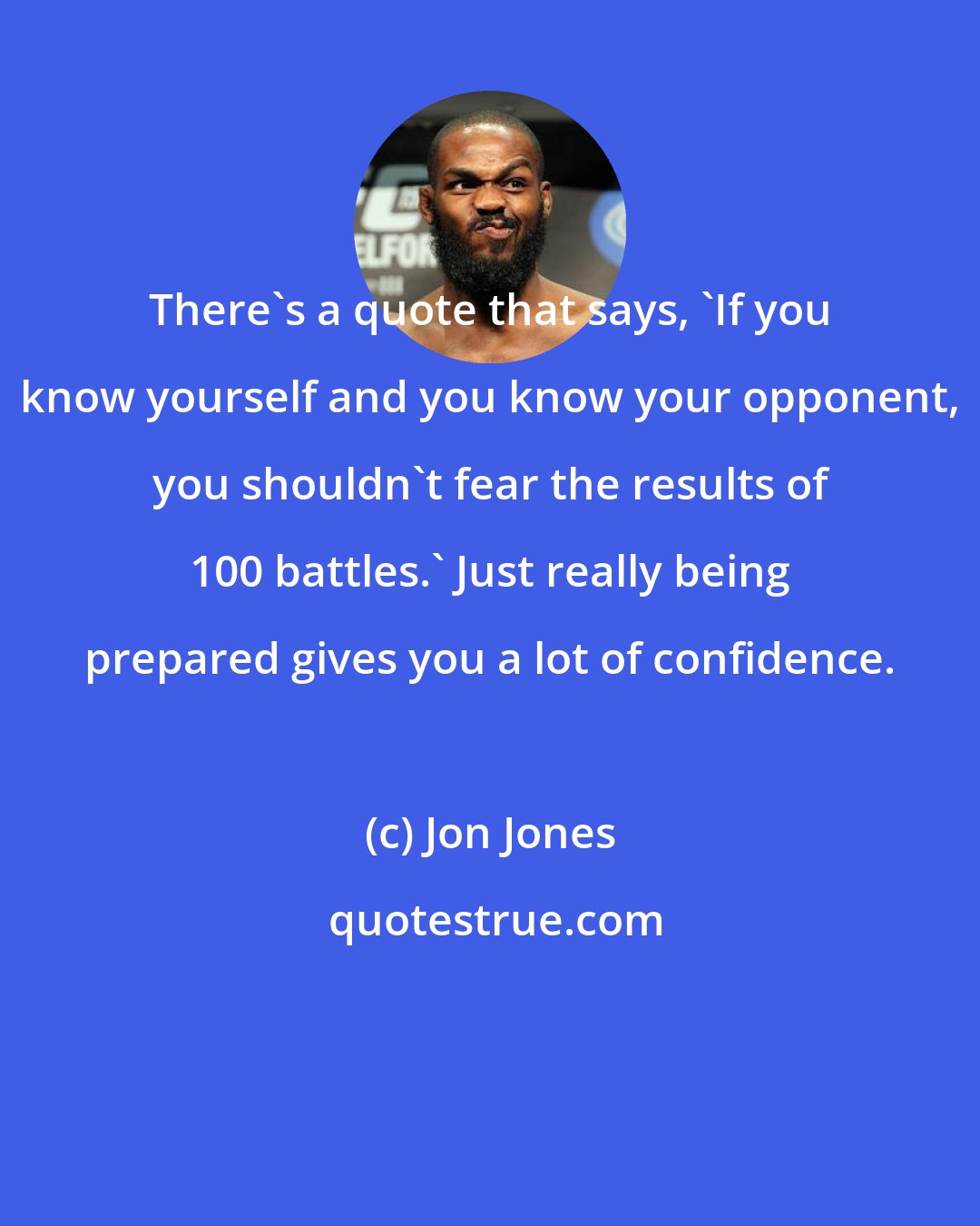 Jon Jones: There's a quote that says, 'If you know yourself and you know your opponent, you shouldn't fear the results of 100 battles.' Just really being prepared gives you a lot of confidence.