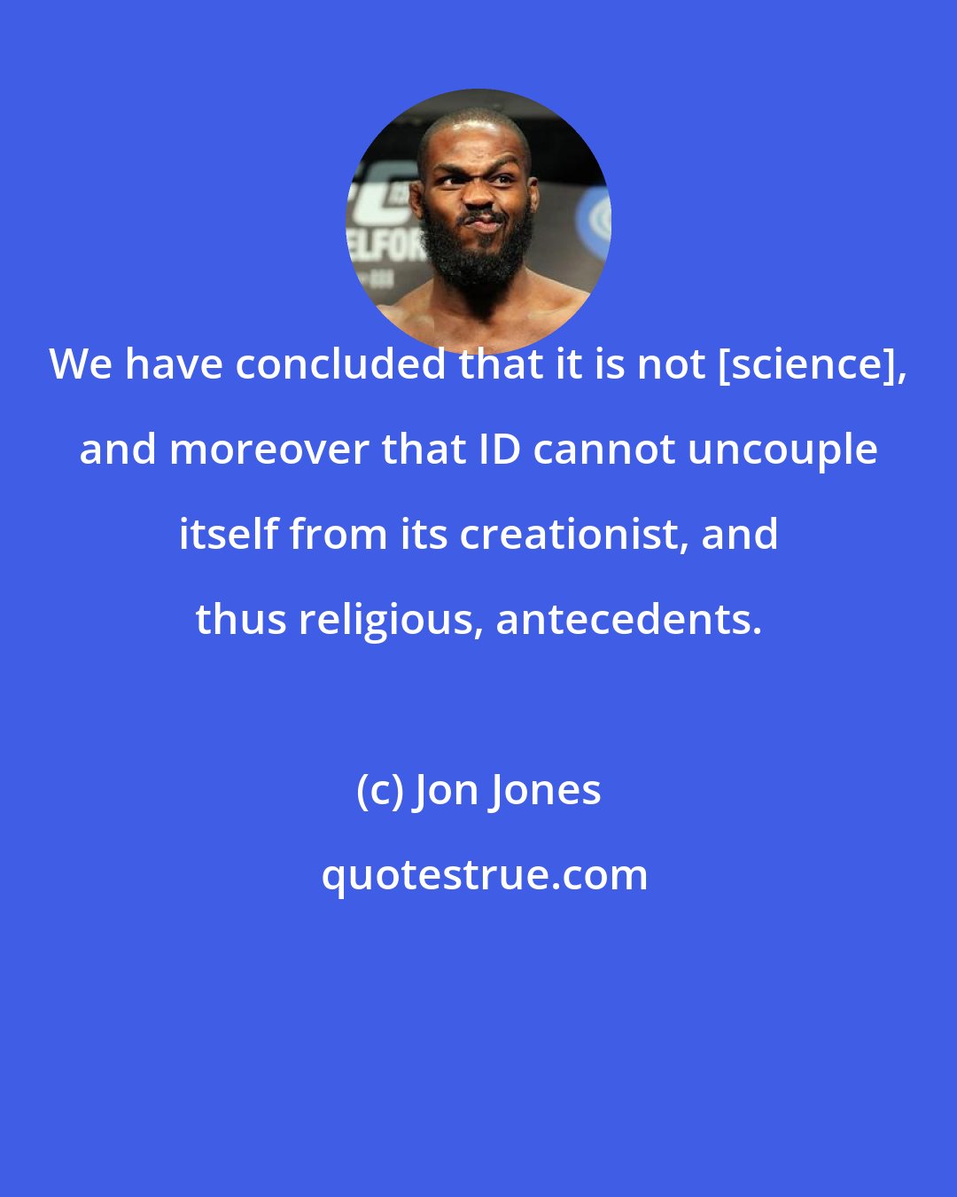 Jon Jones: We have concluded that it is not [science], and moreover that ID cannot uncouple itself from its creationist, and thus religious, antecedents.