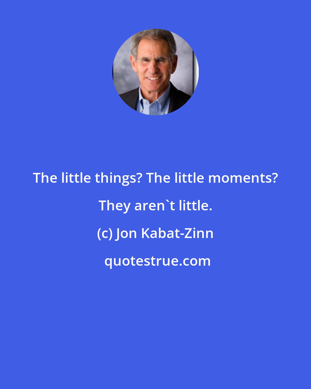 Jon Kabat-Zinn: The little things? The little moments? They aren't little.