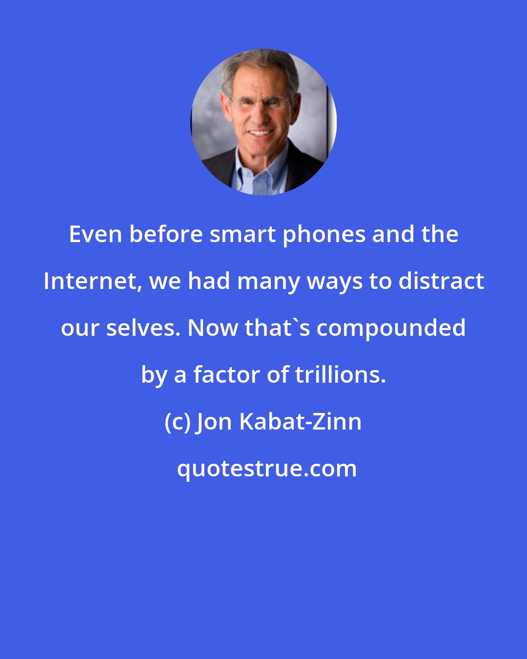 Jon Kabat-Zinn: Even before smart phones and the Internet, we had many ways to distract our selves. Now that's compounded by a factor of trillions.