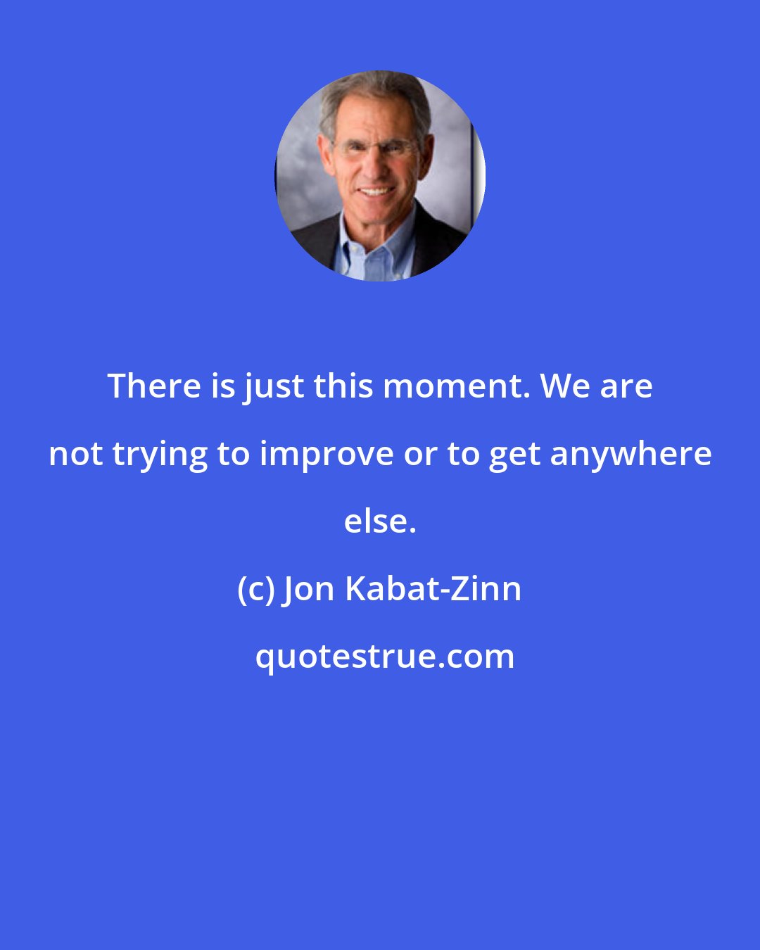 Jon Kabat-Zinn: There is just this moment. We are not trying to improve or to get anywhere else.