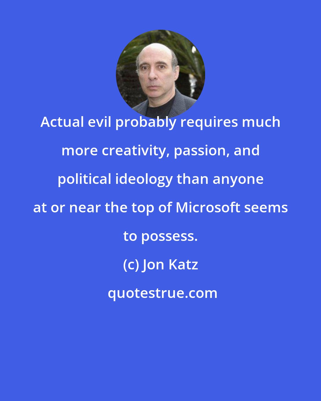 Jon Katz: Actual evil probably requires much more creativity, passion, and political ideology than anyone at or near the top of Microsoft seems to possess.