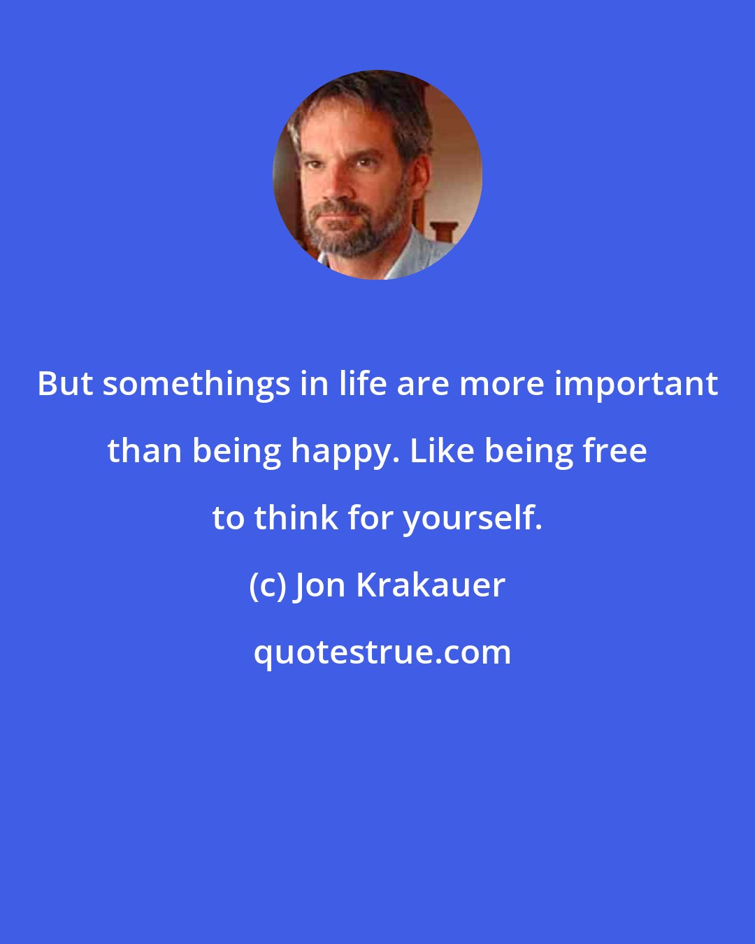 Jon Krakauer: But somethings in life are more important than being happy. Like being free to think for yourself.