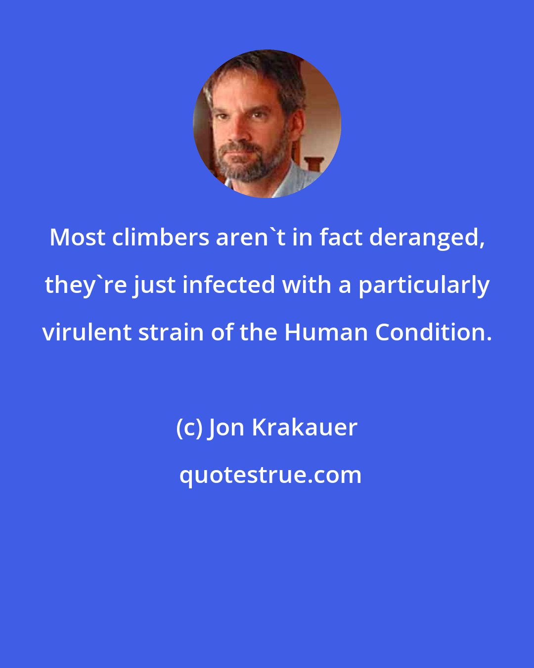 Jon Krakauer: Most climbers aren't in fact deranged, they're just infected with a particularly virulent strain of the Human Condition.