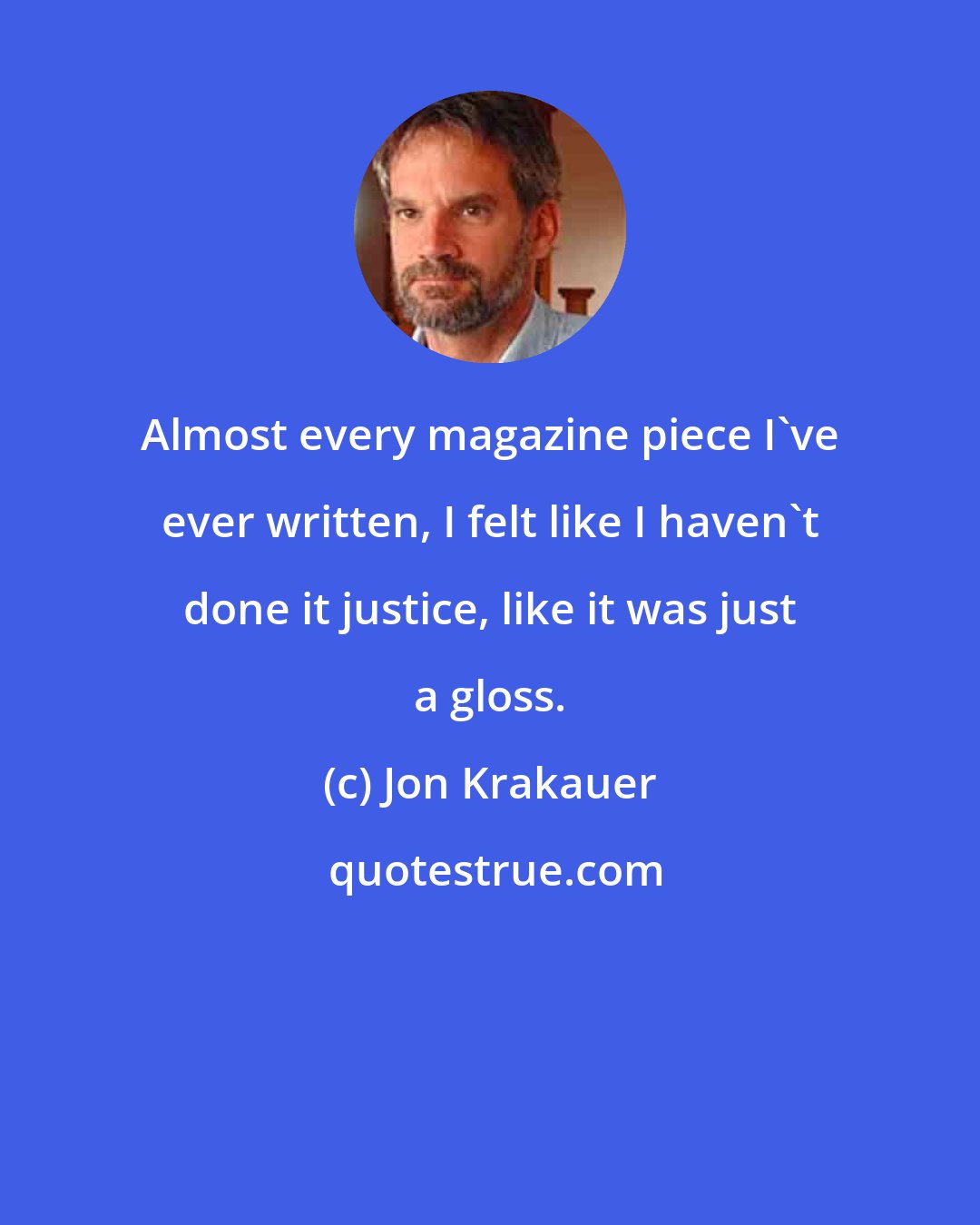 Jon Krakauer: Almost every magazine piece I've ever written, I felt like I haven't done it justice, like it was just a gloss.