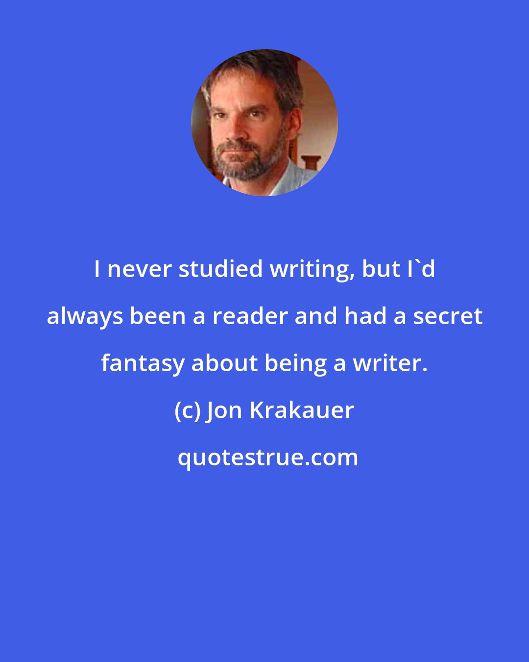 Jon Krakauer: I never studied writing, but I'd always been a reader and had a secret fantasy about being a writer.