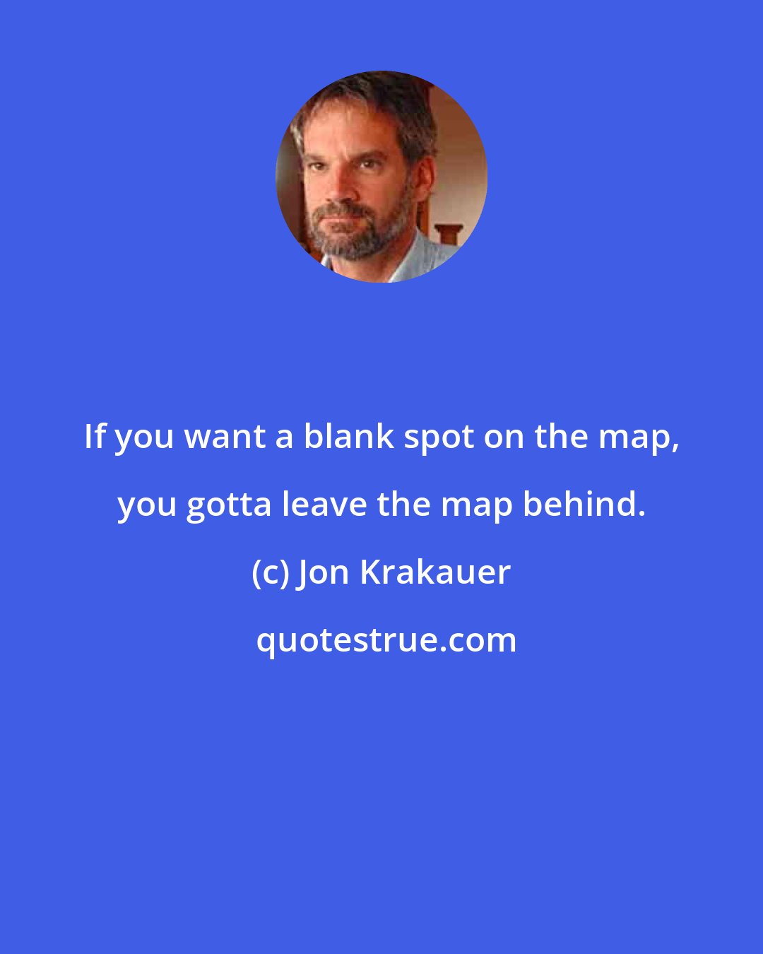 Jon Krakauer: If you want a blank spot on the map, you gotta leave the map behind.